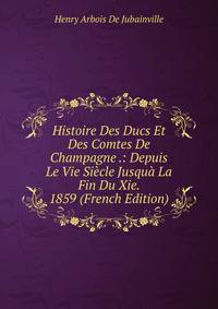 Histoire Des Ducs Et Des Comtes De Champagne .: Depuis Le Vie Siecle Jusqua La Fin Du Xie. 1859 (French Edition)