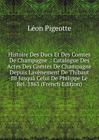 Histoire Des Ducs Et Des Comtes De Champagne .: Catalogue Des Actes Des Comtes De Champagne Depuis Lavenement De Thibaut III Jusqua Celui De Philippe Le Bel. 1863 (French Edition)