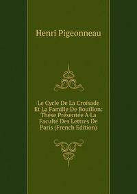 Le Cycle De La Croisade Et La Famille De Bouillon: These Presentee A La Faculte Des Lettres De Paris (French Edition)