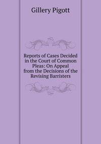 Reports of Cases Decided in the Court of Common Pleas: On Appeal from the Decisions of the Revising Barristers