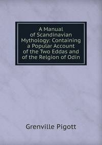A Manual of Scandinavian Mythology: Containing a Popular Account of the Two Eddas and of the Relgion of Odin