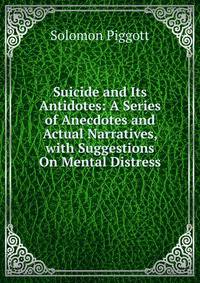 Suicide and Its Antidotes: A Series of Anecdotes and Actual Narratives, with Suggestions On Mental Distress