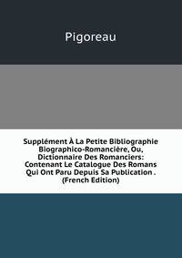 Supplement A La Petite Bibliographie Biographico-Romanciere, Ou, Dictionnaire Des Romanciers: Contenant Le Catalogue Des Romans Qui Ont Paru Depuis Sa Publication . (French Edition)