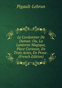 Le Cordonnier De Damas: Ou, La Lanterne Magique, Piece Curieuse, En Trois Actes, En Prose . (French Edition)