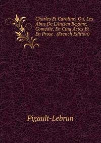 Charles Et Caroline: Ou, Les Abus De L'Ancien R?gime, Com?die, En Cinq Actes Et En Prose . (French Edition)
