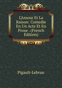 L'Amour Et La Raison: Comedie En Un Acte Et En Prose . (French Edition)