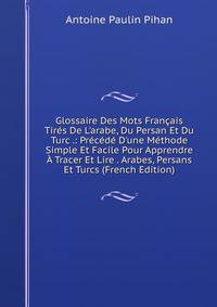 Glossaire Des Mots Fran?ais Tir?s De L'arabe, Du Persan Et Du Turc .: Pr?c?d? D'une M?thode Simple Et Facile Pour Apprendre ? Tracer Et Lire . Arabes, Persans Et Turcs (French Edition)