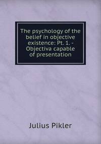 The psychology of the belief in objective existence: Pt. 1. - Objectiva capable of presentation