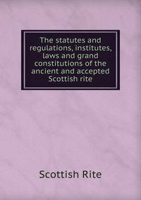 The statutes and regulations, institutes, laws and grand constitutions of the ancient and accepted Scottish rite