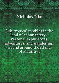 Sub-tropical rambles in the land of aphanapteryx. Personal experiences, adventures, and wanderings in and around the island of Mauritius