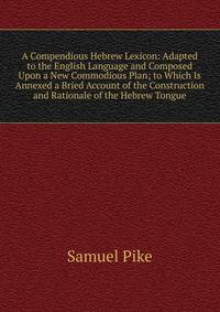 A Compendious Hebrew Lexicon: Adapted to the English Language and Composed Upon a New Commodious Plan; to Which Is Annexed a Bried Account of the Construction and Rationale of the Hebrew Tongue