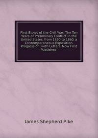 First Blows of the Civil War: The Ten Years of Preliminary Conflict in the United States. from 1850 to 1860. a Contemporaneous Exposition. Progress of . with Letters, Now First Published .