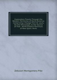 Exploratory Travels Through the Western Territories of North America: Comprising a Voyage from St. Louis, On the Mississippi, to the Source of That . North-Eastern Provinces of New Spain. Perfo