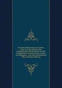 Von Einer Reformation In Italien; Oder, Von Den Mitteln, Die Gefahrlichsten Missbrauche Und Die Schadlichsten Gesetze Dieses Landes Zu Verbessern. . Aus Dem Italienischen Ubers (German Edition)