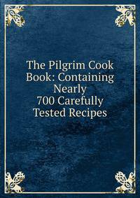 The Pilgrim Cook Book: Containing Nearly 700 Carefully Tested Recipes