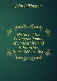 History of the Pilkington family of Lancashire and its branches, from 1066 to 1600