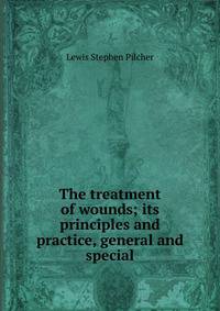The treatment of wounds; its principles and practice, general and special