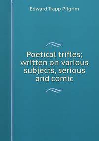 Poetical trifles; written on various subjects, serious and comic