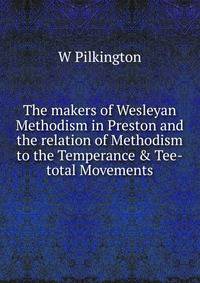 The makers of Wesleyan Methodism in Preston and the relation of Methodism to the Temperance &amp; Tee-total Movements
