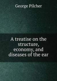 A treatise on the structure, economy, and diseases of the ear