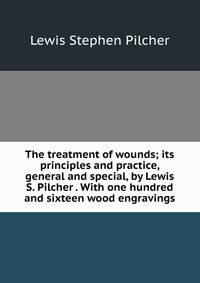 The treatment of wounds; its principles and practice, general and special, by Lewis S. Pilcher . With one hundred and sixteen wood engravings