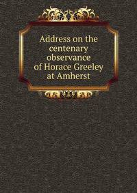 Address on the centenary observance of Horace Greeley at Amherst