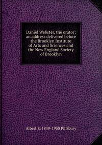 Daniel Webster, the orator; an address delivered before the Brooklyn Institute of Arts and Sciences and the New England Society of Brooklyn