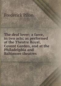 The deaf lover; a farce, in two acts; as performed at the Theatre Royal, Covent Garden, and at the Philadelphia and Baltimore theatres