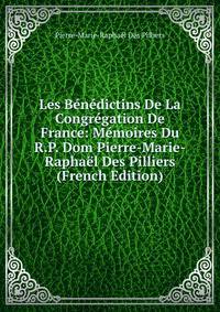 Les Benedictins De La Congregation De France: Memoires Du R.P. Dom Pierre-Marie-Raphael Des Pilliers (French Edition)