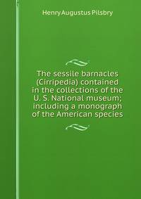 The sessile barnacles (Cirripedia) contained in the collections of the U. S. National museum; including a monograph of the American species