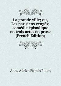 La grande ville; ou, Les parisiens venges; comedie episodique en trois actes en prose (French Edition)