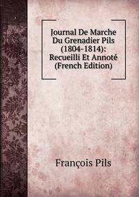 Journal De Marche Du Grenadier Pils (1804-1814): Recueilli Et Annote (French Edition)