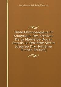 Table Chronologique Et Analytique Des Archives De La Mairie De Douai, Depuis Le Onzi?me Si?cle Jusqu'au Dix-Huiti?me (French Edition)