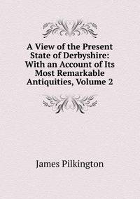 A View of the Present State of Derbyshire: With an Account of Its Most Remarkable Antiquities, Volume 2