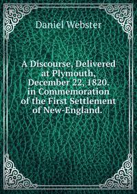 A Discourse, Delivered at Plymouth, December 22, 1820. in Commemoration of the First Settlement of New-England. .