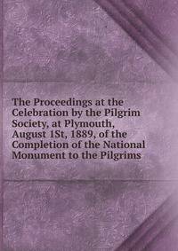 The Proceedings at the Celebration by the Pilgrim Society, at Plymouth, August 1St, 1889, of the Completion of the National Monument to the Pilgrims