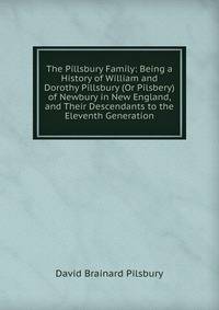 The Pillsbury Family: Being a History of William and Dorothy Pillsbury (Or Pilsbery) of Newbury in New England, and Their Descendants to the Eleventh Generation