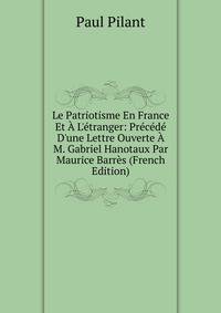 Le Patriotisme En France Et ? L'?tranger: Pr?c?d? D'une Lettre Ouverte ? M. Gabriel Hanotaux Par Maurice Barr?s (French Edition)
