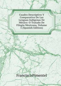 Cuadro Descriptivo Y Comparativo De Las Lenguas Indigenas De Mexico: O Tratado De Filogia Mexicana, Volume 3 (Spanish Edition)