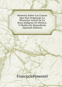 Memoria Sobre Las Causas Que Han Originado La Situacion Actual De La Raza Indigena De Mexico, Y Medios De Remediarla (Spanish Edition)