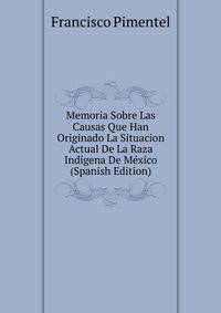 Memoria Sobre Las Causas Que Han Originado La Situacion Actual De La Raza Indigena De Mexico (Spanish Edition)