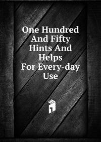 One Hundred And Fifty Hints And Helps For Every-day Use