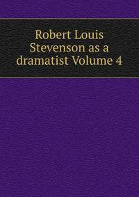 Robert Louis Stevenson as a dramatist Volume 4