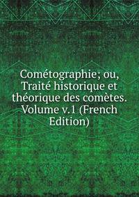 Cometographie; ou, Traite historique et theorique des cometes. Volume v.1 (French Edition)