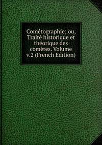 Cometographie; ou, Traite historique et theorique des cometes. Volume v.2 (French Edition)