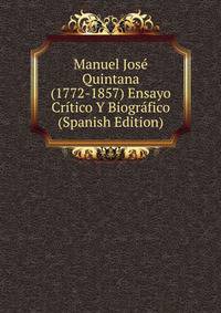 Manuel Jose Quintana (1772-1857) Ensayo Critico Y Biografico (Spanish Edition)