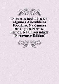 Discursos Recitados Em Algumas Assembleias Populares Na Camara Dos Dignos Pares Do Reino E Na Universidade (Portuguese Edition)