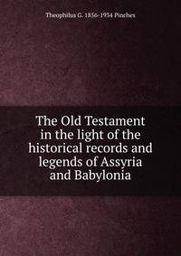 The Old Testament in the light of the historical records and legends of Assyria and Babylonia