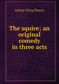 The squire; an original comedy in three acts