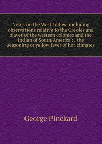 Notes on the West Indies: including observations relative to the Creoles and slaves of the western colonies and the Indian of South America : . the seasoning or yellow fever of hot climates